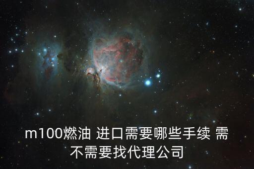進口燃料油需要什么條件，m100燃油 進口需要哪些手續(xù) 需不需要找代理公司