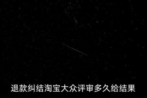 淘寶關(guān)于大眾評(píng)審什么時(shí)候生效，退款糾結(jié)淘寶大眾評(píng)審多久給結(jié)果