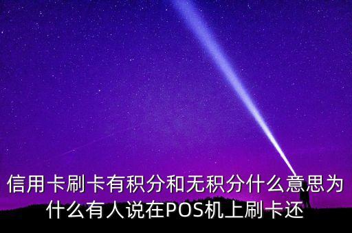 信用卡刷卡有積分和無積分什么意思為什么有人說在POS機(jī)上刷卡還