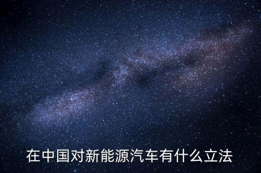 中國新能源法什么時候頒布，在中國對新能源汽車有什么立法