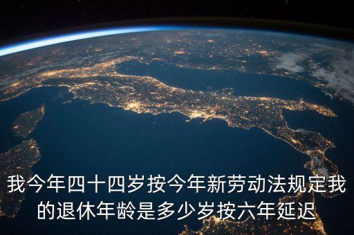 6年延遲一歲什么意思，我今年四十四歲按今年新勞動(dòng)法規(guī)定我的退休年齡是多少歲按六年延遲