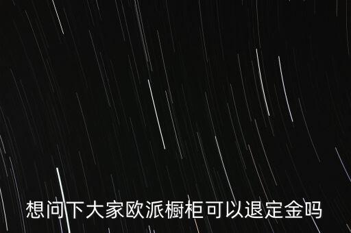 退歐派是什么意思，想問下大家歐派櫥柜可以退定金嗎