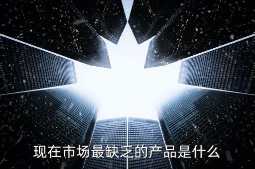 市場缺什么產(chǎn)品，親們你們覺得現(xiàn)在的市場缺乏什么產(chǎn)品