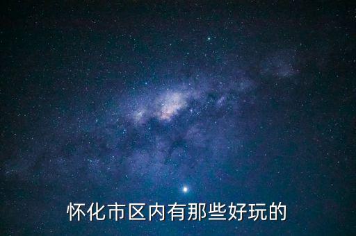 策克口岸有什么好玩的地方，懷化市區(qū)內(nèi)有那些好玩的