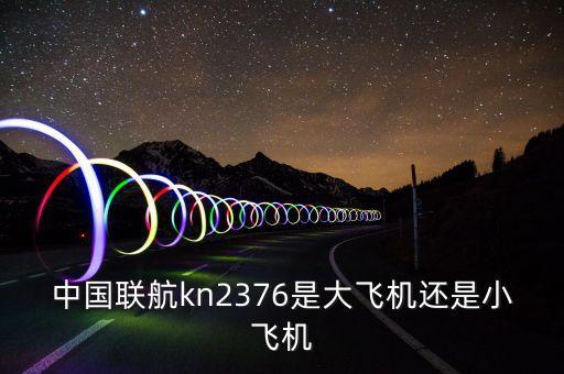 中國(guó)聯(lián)航什么飛機(jī)，中國(guó)聯(lián)航kn2376是大飛機(jī)還是小飛機(jī)