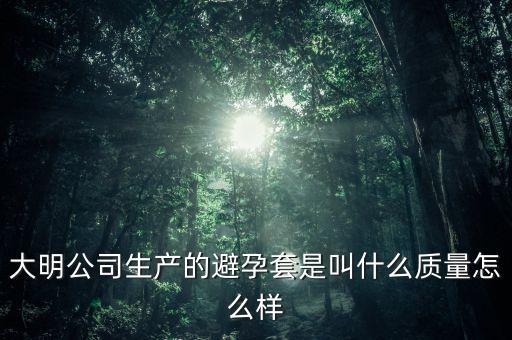 大明公司產(chǎn)什么避孕套，大明公司避孕套是什么避孕套