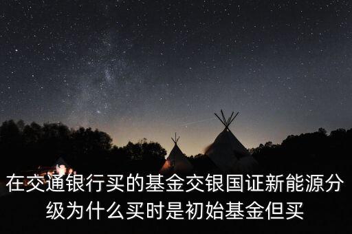 在交通銀行買(mǎi)的基金交銀國(guó)證新能源分級(jí)為什么買(mǎi)時(shí)是初始基金但買(mǎi)