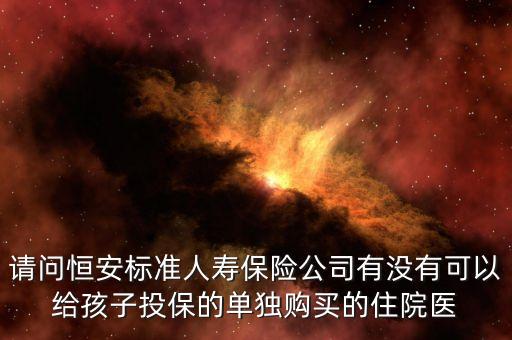 請問恒安標(biāo)準(zhǔn)人壽保險(xiǎn)公司有沒有可以給孩子投保的單獨(dú)購買的住院醫(yī)