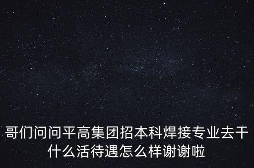 天津平高集團(tuán)都做什么，中電裝備平高集團(tuán)怎么樣機(jī)械專業(yè)的研究生進(jìn)去后主要從事什么工