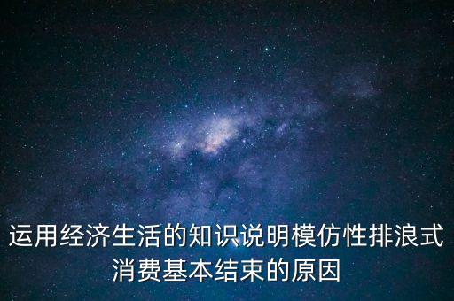 什么叫模仿型排浪式消費(fèi)，運(yùn)用經(jīng)濟(jì)生活的知識(shí)說明模仿性排浪式消費(fèi)基本結(jié)束的原因