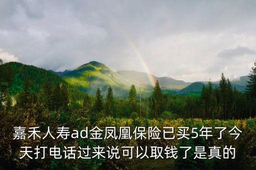 嘉禾人壽ad金鳳凰保險(xiǎn)已買5年了今天打電話過(guò)來(lái)說(shuō)可以取錢了是真的