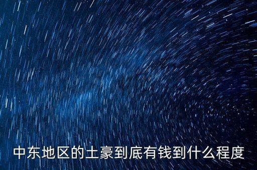 中東富豪富到什么程度，當前中東地區(qū)最富裕的國家 A伊拉克 B敘利亞 C沙特阿拉伯