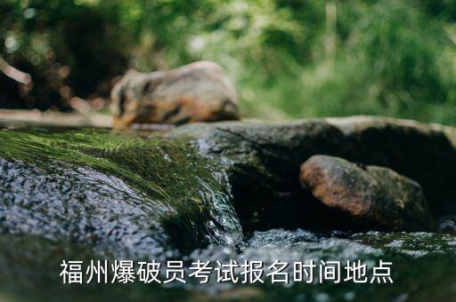 華安爆破公司什么時(shí)候報(bào)名，福州爆破員考試報(bào)名時(shí)間地點(diǎn)