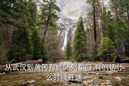湖北省城際鐵路武漢到黃岡城際什么時候通車，從武漢到黃岡有城際列車嗎 有的話什么時候開通