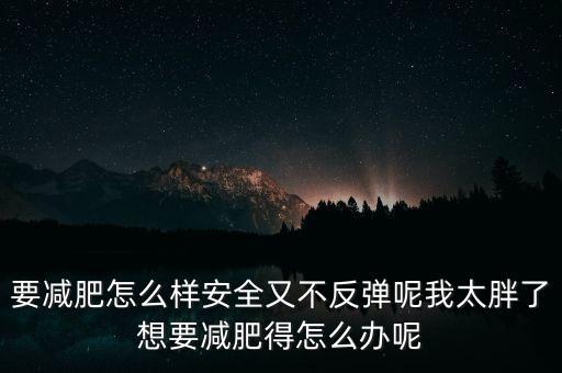什么是三七反彈，要減肥怎么樣安全又不反彈呢我太胖了想要減肥得怎么辦呢