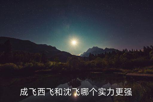 成飛為什么比沈飛厲害，沈飛成飛西飛哪個更厲害一些