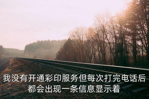 我沒有開通彩印服務但每次打完電話后都會出現(xiàn)一條信息顯示著