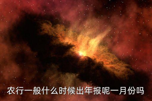 四大銀行年報什么時候出來，農(nóng)行一般什么時候出年報呢一月份嗎