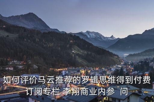 如何評價馬云推薦的羅輯思維得到付費訂閱專欄 李翔商業(yè)內參  問