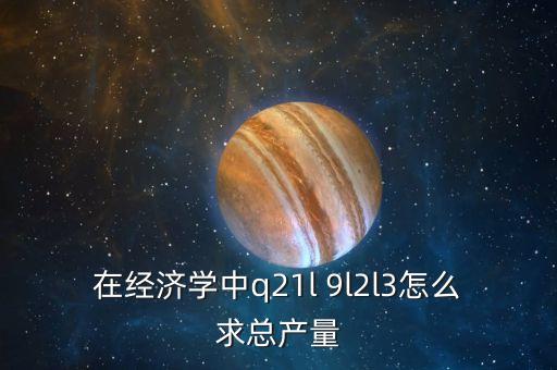 Q在政治經(jīng)濟學中代表什么，在經(jīng)濟學中q21l 9l2l3怎么求總產(chǎn)量