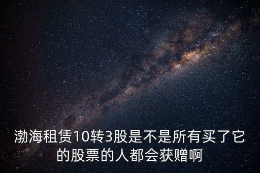 渤海租賃什么時候股權置換，渤海租賃10轉(zhuǎn)3股是不是所有買了它的股票的人都會獲贈啊