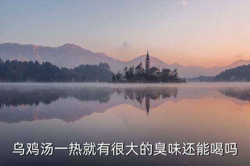生烏雞有什么味就變質(zhì)，烏雞湯一熱就有很大的臭味還能喝嗎