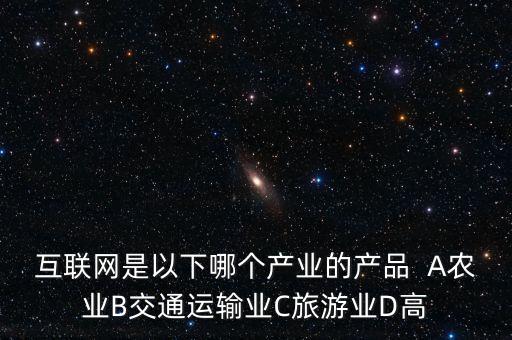 互聯(lián)網(wǎng)屬于什么行業(yè)，互聯(lián)網(wǎng)是以下哪個產(chǎn)業(yè)的產(chǎn)品  A農(nóng)業(yè)B交通運輸業(yè)C旅游業(yè)D高