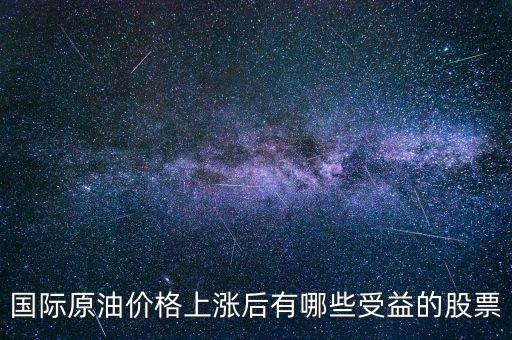 原油漲買什么股，國(guó)際原油價(jià)格上漲后有哪些受益的股票