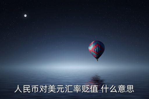 人民幣兌美元貶值什么意思，人民幣對美元匯率貶值 什么意思