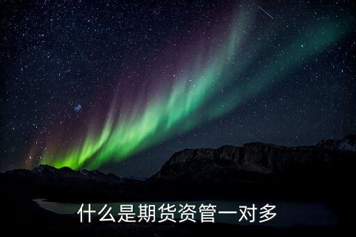 期貨資管一對(duì)多是什么意思，期貨資管一對(duì)多和一對(duì)一的區(qū)別