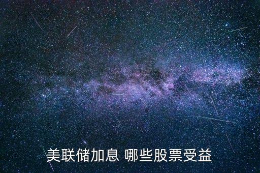 美聯(lián)儲(chǔ)加息投資什么好，美聯(lián)儲(chǔ)加息對(duì)哪些股有益