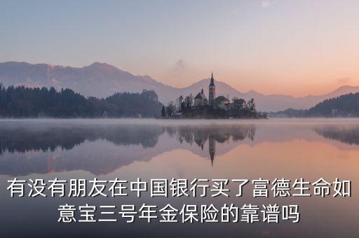 中國銀行如意寶是什么，有沒有朋友在中國銀行買了富德生命如意寶三號年金保險的靠譜嗎