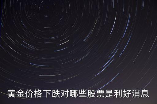 金價(jià)跌對(duì)什么股票有好處，黃金價(jià)格下跌對(duì)哪些股票是利好消息