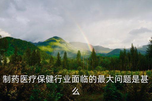 2016年藥品行業(yè)有什么困難，制藥醫(yī)療保健行業(yè)面臨的最大問(wèn)題是甚么