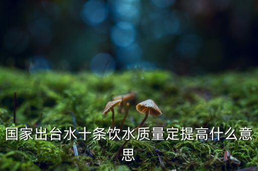 國家出臺(tái)水十條飲水質(zhì)量定提高什么意思