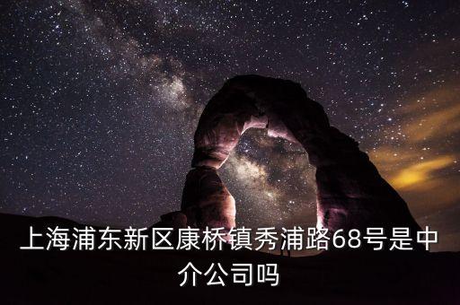 秀浦路68號有什么公司，浦東新區(qū)康橋鎮(zhèn)秀浦路68號是中介公司嗎