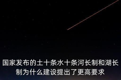 什么是水十條，國(guó)家發(fā)布的土十條水十條河長(zhǎng)制和湖長(zhǎng)制為什么建設(shè)提出了更高要求