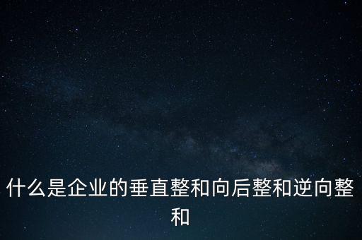 什么是橫向產(chǎn)業(yè)鏈，什么是企業(yè)的垂直整和向后整和逆向整和