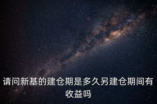 建倉期什么時候好，請問新基的建倉期是多久另建倉期間有收益嗎