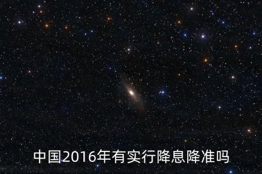 中國2016什么時(shí)候降息，中國2016年有實(shí)行降息降準(zhǔn)嗎