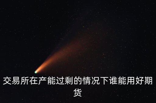 產(chǎn)能過剩時(shí)用什么商業(yè)模式好，交易所在產(chǎn)能過剩的情況下誰能用好期貨