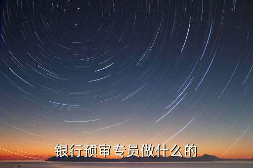 銀行審核員需要做什么，銀行預(yù)審專員做什么的