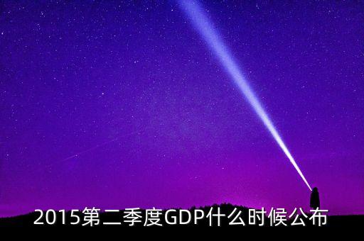 2015gdp什么時(shí)間公布，2015第二季度GDP什么時(shí)候公布