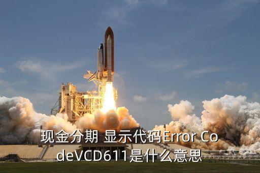 招商現(xiàn)金分期Vcd613什么意思，現(xiàn)金分期 顯示代碼Error CodeVCD611是什么意思