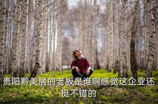 貴州正大黔源老板叫什么名字，貴陽黔美居的老板是誰啊感覺這企業(yè)還挺不錯的
