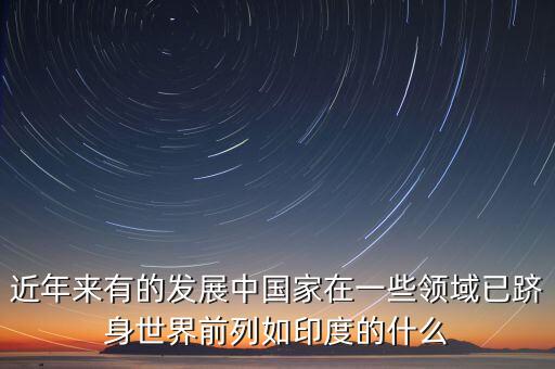 中國(guó)的什么躋身世界，印度的什么產(chǎn)業(yè)中國(guó)的什么業(yè)和工業(yè)的已經(jīng)躋身世界前列