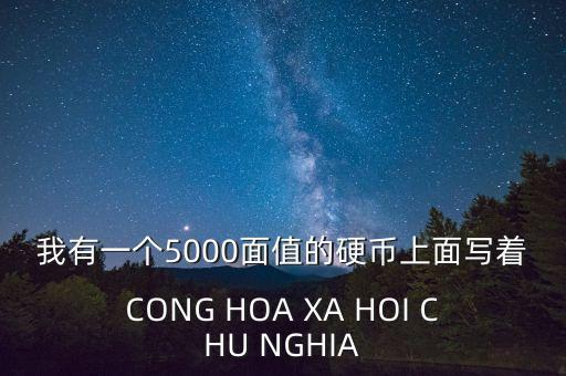 我有一個(gè)5000面值的硬幣上面寫(xiě)著CONG HOA XA HOI CHU NGHIA
