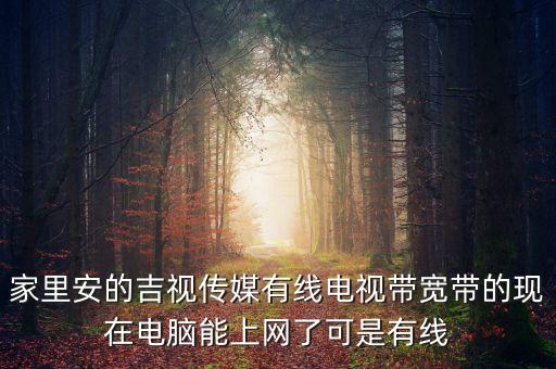 吉視傳媒網(wǎng)線是什么網(wǎng)，家里安的吉視傳媒有線電視帶寬帶的現(xiàn)在電腦能上網(wǎng)了可是有線