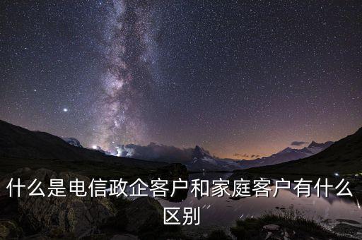 什么是電信政企客戶(hù)和家庭客戶(hù)有什么區(qū)別