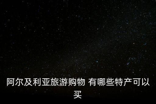 阿爾及爾買什么，阿爾及利亞旅游購物 有哪些特產(chǎn)可以買